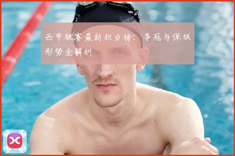 西甲联赛最新积分榜：争冠与保级形势全解析
