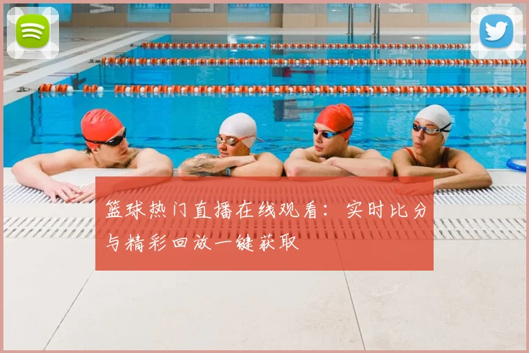 篮球热门直播在线观看：实时比分与精彩回放一键获取