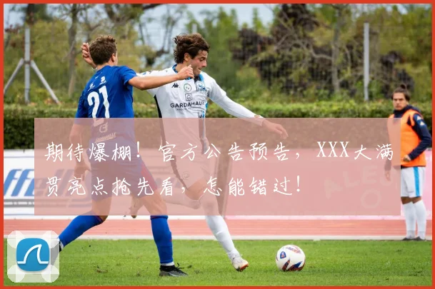 期待爆棚！官方公告预告，XXX大满贯亮点抢先看，怎能错过！