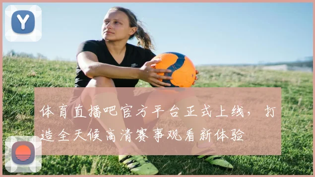 体育直播吧官方平台正式上线，打造全天候高清赛事观看新体验