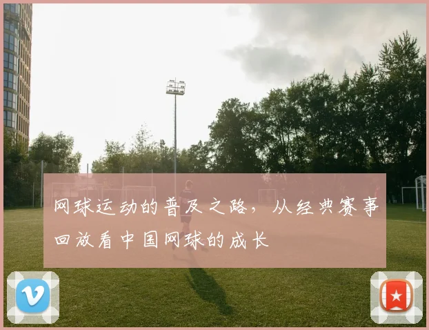 网球运动的普及之路，从经典赛事回放看中国网球的成长