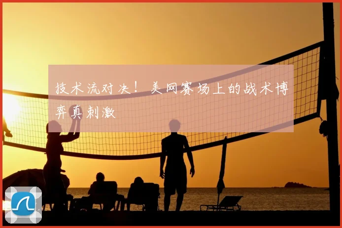 技术流对决！美网赛场上的战术博弈真刺激