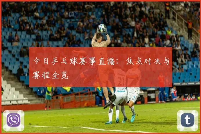 今日乒乓球赛事直播:焦点对决与赛程全览