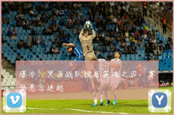 爆冷！黑马战队搅局英魂之刃，赛场悬念迭起