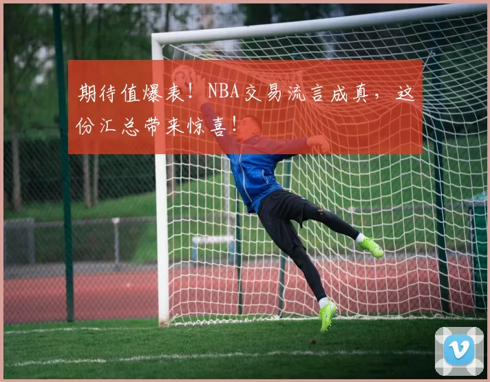 期待值爆表！NBA交易流言成真，这份汇总带来惊喜！