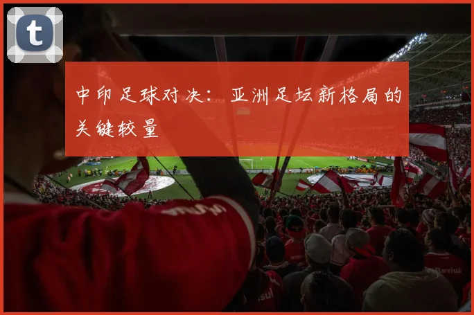 中印足球对决：亚洲足坛新格局的关键较量