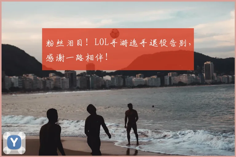 粉丝泪目！LOL手游选手退役告别，感谢一路相伴！