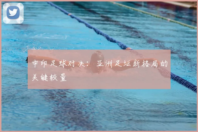 中印足球对决：亚洲足坛新格局的关键较量