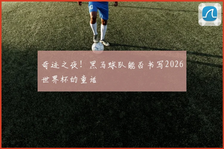 奇迹之夜！黑马球队能否书写2026世界杯的童话
