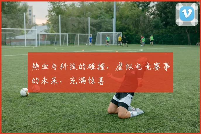 热血与科技的碰撞，虚拟电竞赛事的未来，充满惊喜
