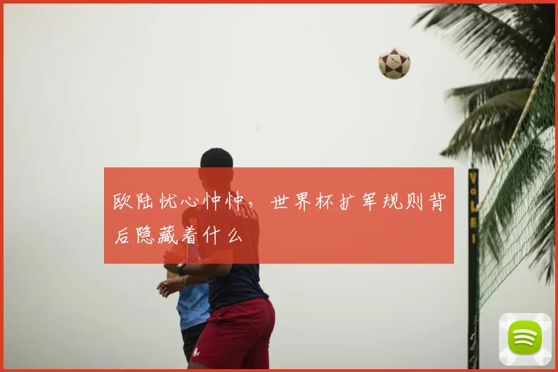 欧陆忧心忡忡，世界杯扩军规则背后隐藏着什么