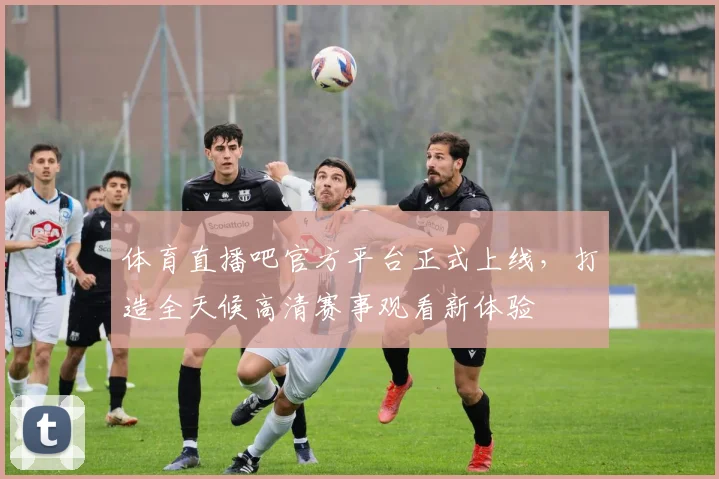 体育直播吧官方平台正式上线,打造全天候高清赛事观看新体验