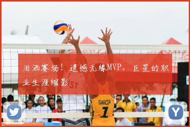 泪洒赛场！遗憾无缘MVP，巨星的职业生涯缩影