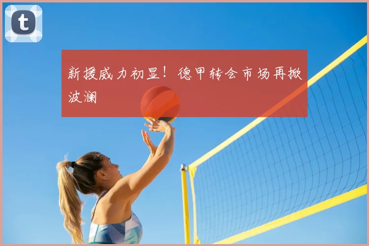 新援威力初显！德甲转会市场再掀波澜