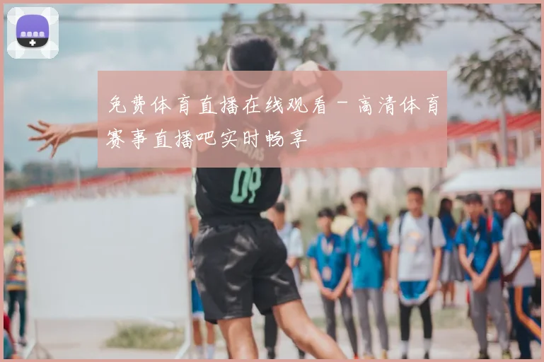 免费体育直播在线观看 - 高清体育赛事直播吧实时畅享