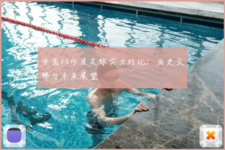 中国vs印度足球实力对比：历史交锋与未来展望