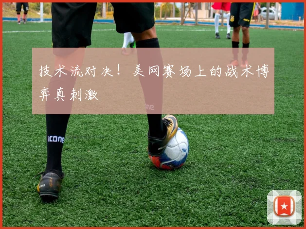 技术流对决！美网赛场上的战术博弈真刺激
