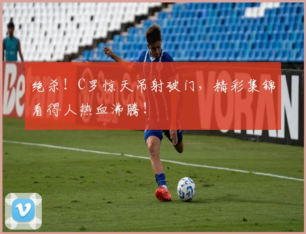 绝杀！C罗惊天吊射破门，精彩集锦看得人热血沸腾！