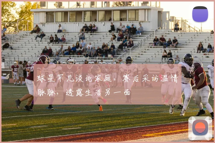 球星罕见谈论家庭，赛后采访温情脉脉，透露生活另一面