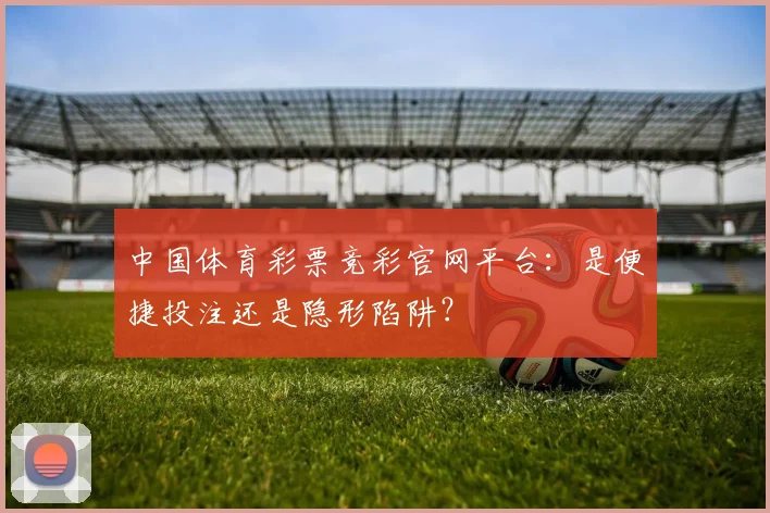 中国体育彩票竞彩官网平台:是便捷投注还是隐形陷阱?