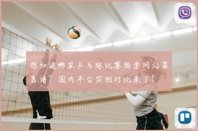 想知道哪家乒乓球比赛购票网站最靠谱？国内平台实测对比来了！