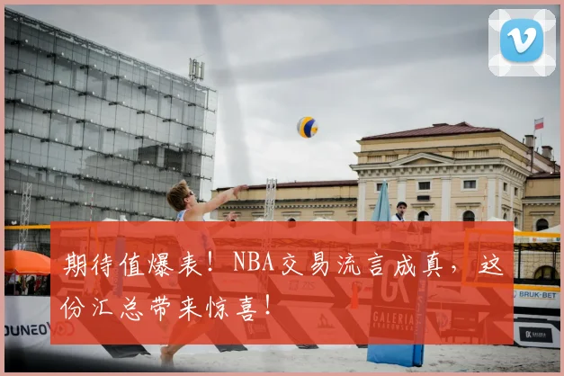 期待值爆表！NBA交易流言成真，这份汇总带来惊喜！