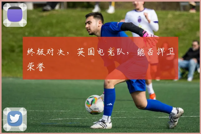 终极对决，英国电竞队，能否捍卫荣誉