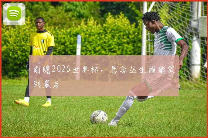 前瞻2026世界杯，悬念丛生谁能笑到最后