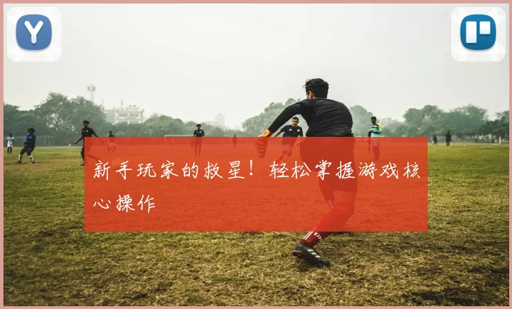 新手玩家的救星！轻松掌握游戏核心操作