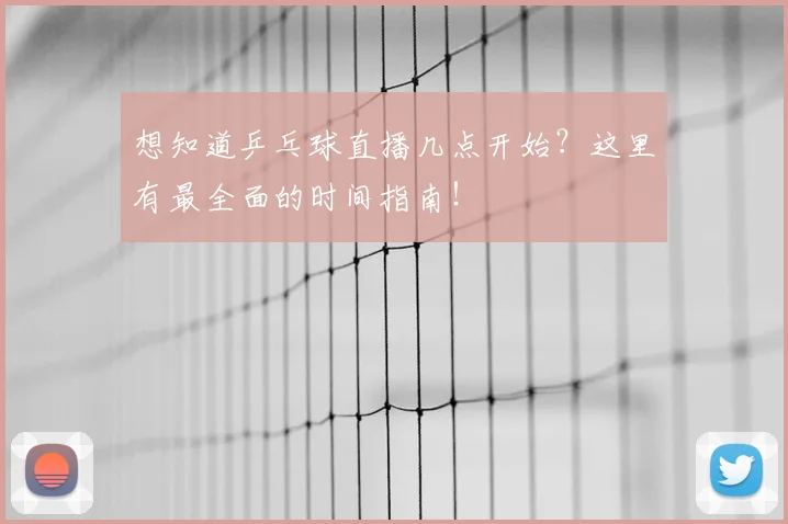 想知道乒乓球直播几点开始？这里有最全面的时间指南！