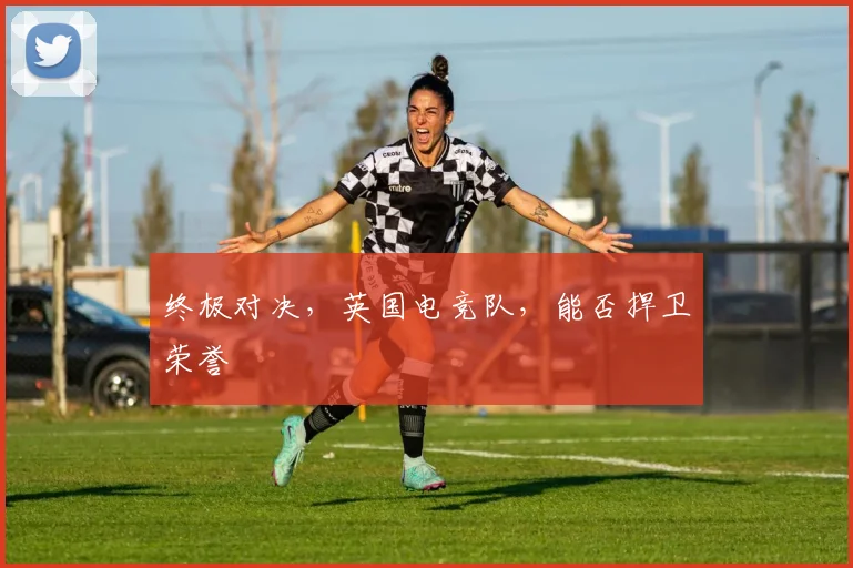 终极对决，英国电竞队，能否捍卫荣誉