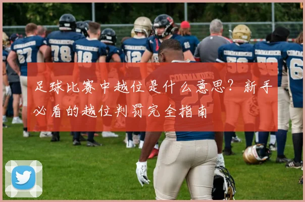 足球比赛中越位是什么意思？新手必看的越位判罚完全指南